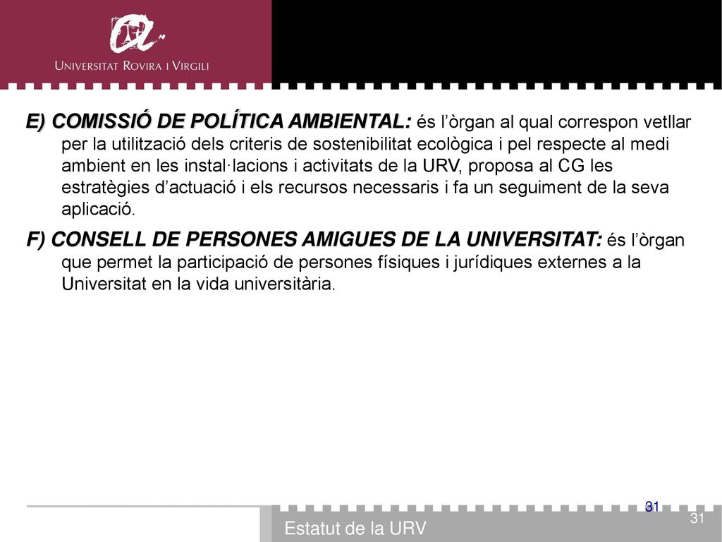 E) COMISSIÓ DE POLÍTICA AMBIENTAL: és l’òrgan al qual correspon vetllar per la utilització dels criteris de sostenibilitat ecològica i pel respecte al medi ambient en les instal·lacions i activitats de la URV, proposa al CG les estratègies d’actuació i els recursos necessaris i fa un seguiment de la seva aplicació.