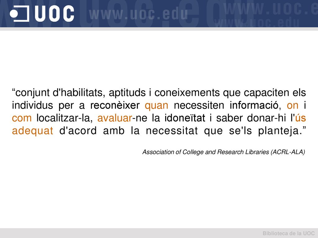 conjunt d habilitats, aptituds i coneixements que capaciten els individus per a reconèixer quan necessiten informació, on i com localitzar-la, avaluar-ne la idoneïtat i saber donar-hi l ús adequat d acord amb la necessitat que se ls planteja.