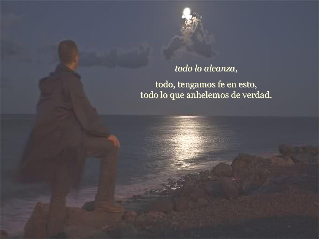 todo, tengamos fe en esto, todo lo que anhelemos de verdad.