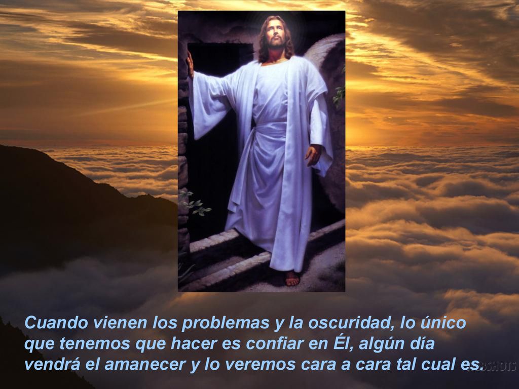 Cuando vienen los problemas y la oscuridad, lo único que tenemos que hacer es confiar en Él, algún día vendrá el amanecer y lo veremos cara a cara tal cual es.