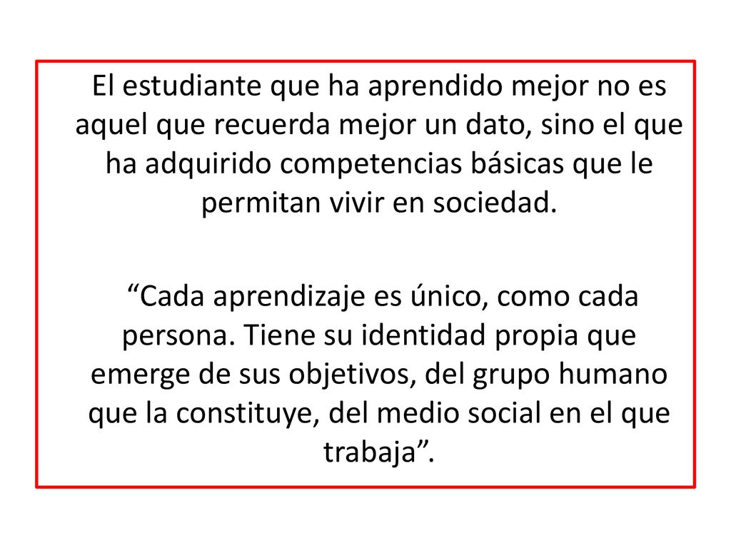 El estudiante que ha aprendido mejor no es aquel que recuerda mejor un dato, sino el que ha adquirido competencias básicas que le permitan vivir en sociedad.