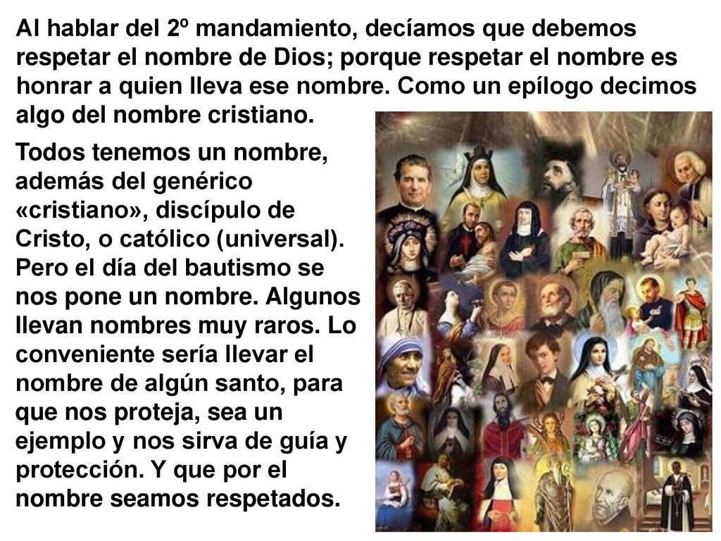 Al hablar del 2º mandamiento, decíamos que debemos respetar el nombre de Dios; porque respetar el nombre es honrar a quien lleva ese nombre. Como un epílogo decimos algo del nombre cristiano.