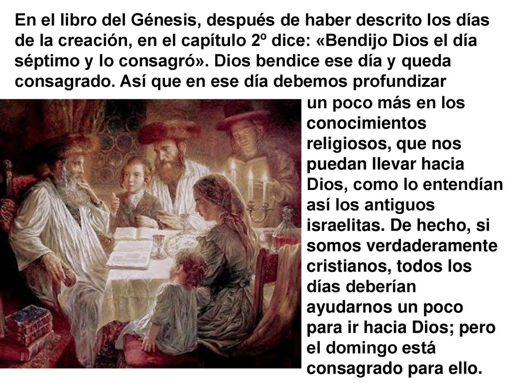En el libro del Génesis, después de haber descrito los días de la creación, en el capítulo 2º dice: «Bendijo Dios el día séptimo y lo consagró». Dios bendice ese día y queda consagrado. Así que en ese día debemos profundizar