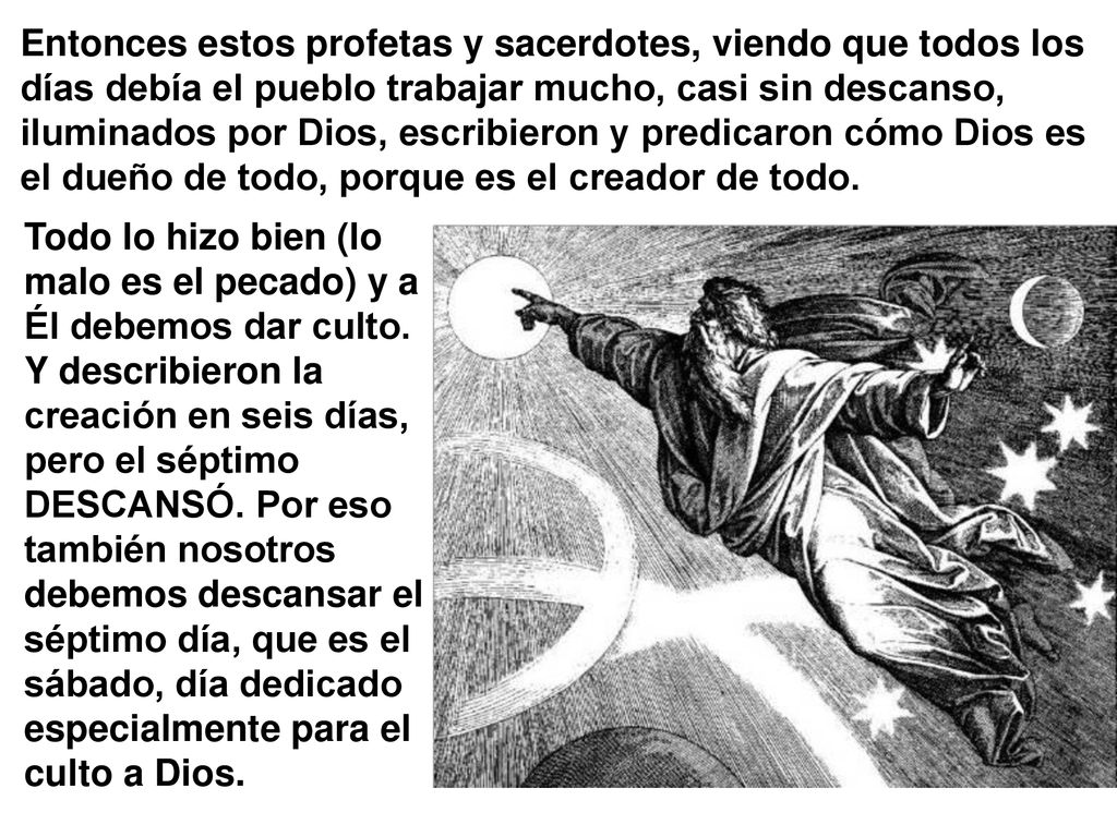 Entonces estos profetas y sacerdotes, viendo que todos los días debía el pueblo trabajar mucho, casi sin descanso, iluminados por Dios, escribieron y predicaron cómo Dios es el dueño de todo, porque es el creador de todo.