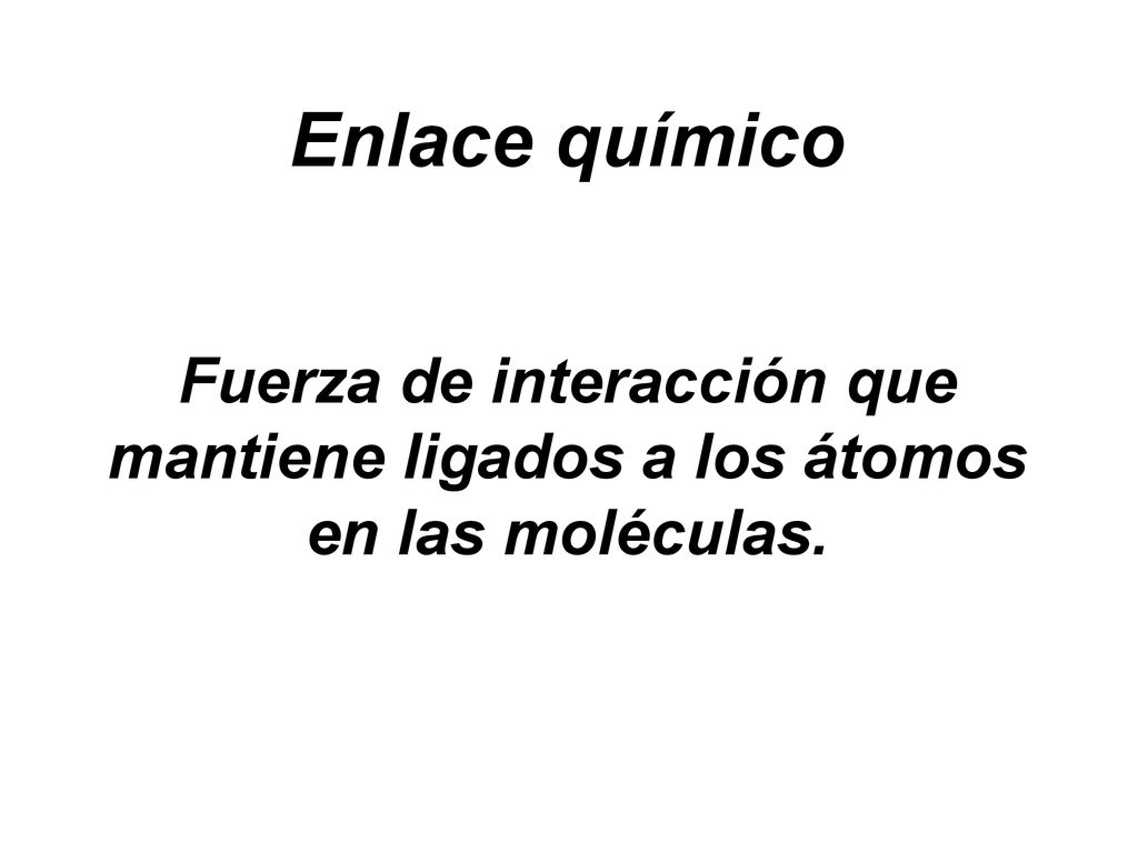 Enlace químico Fuerza de interacción que mantiene ligados a los átomos en las moléculas.