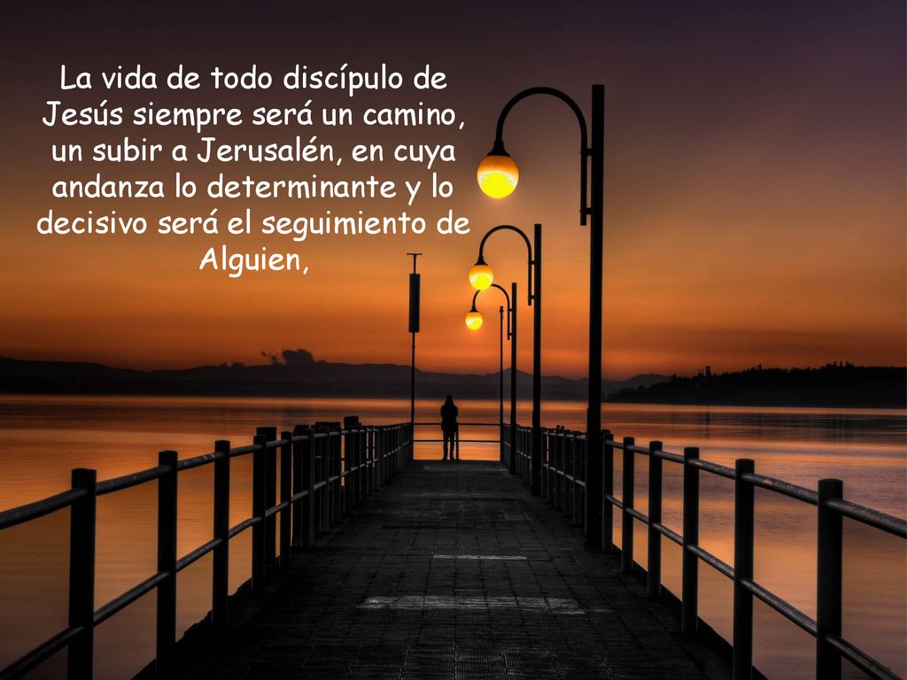 La vida de todo discípulo de Jesús siempre será un camino, un subir a Jerusalén, en cuya andanza lo determinante y lo decisivo será el seguimiento de Alguien,