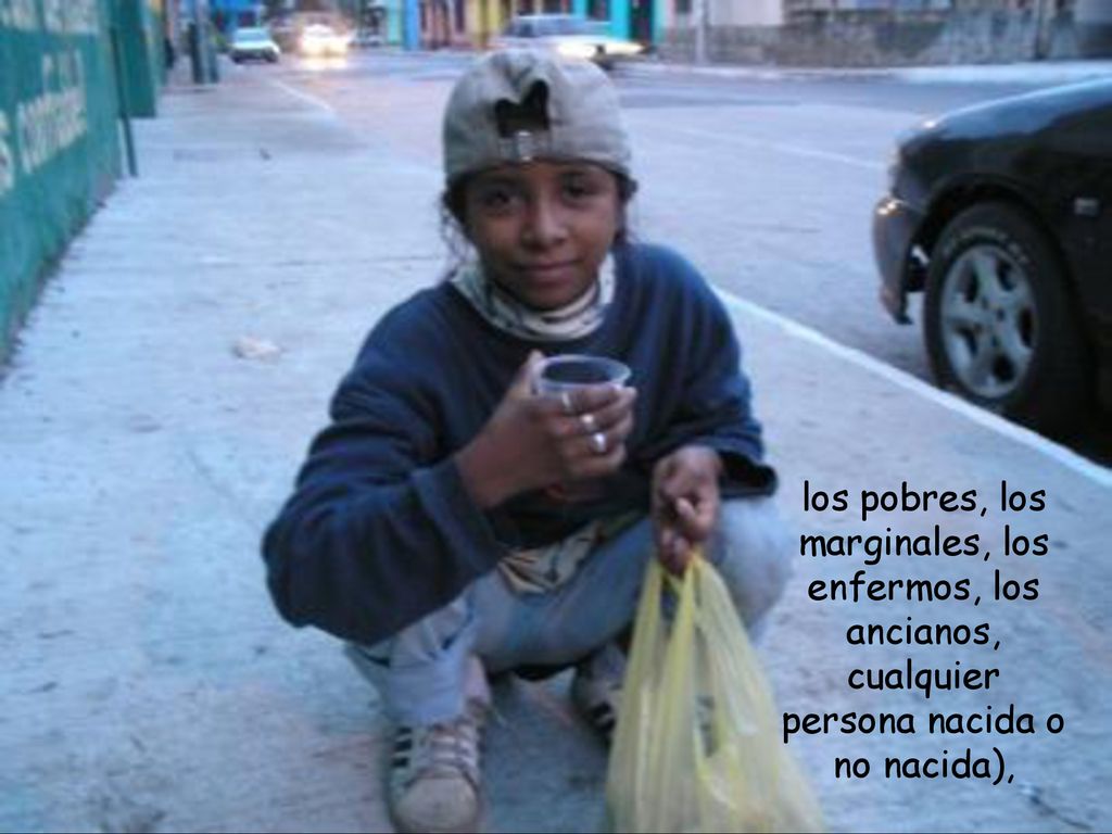 los pobres, los marginales, los enfermos, los ancianos, cualquier persona nacida o no nacida),
