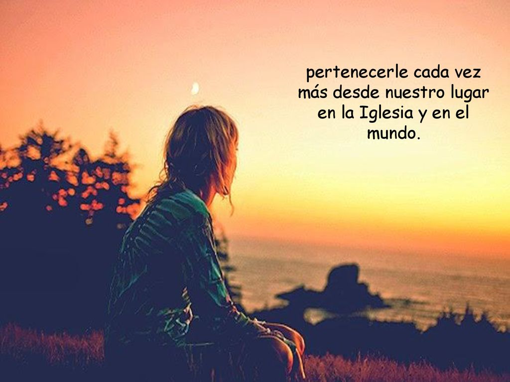 pertenecerle cada vez más desde nuestro lugar en la Iglesia y en el mundo.