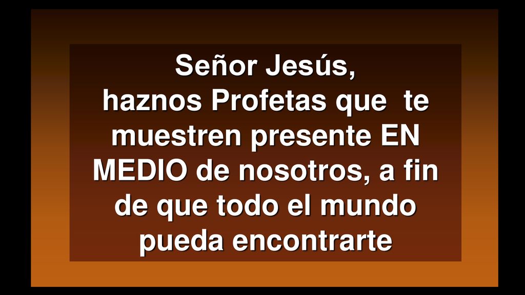 Señor Jesús, haznos Profetas que te muestren presente EN MEDIO de nosotros, a fin de que todo el mundo pueda encontrarte