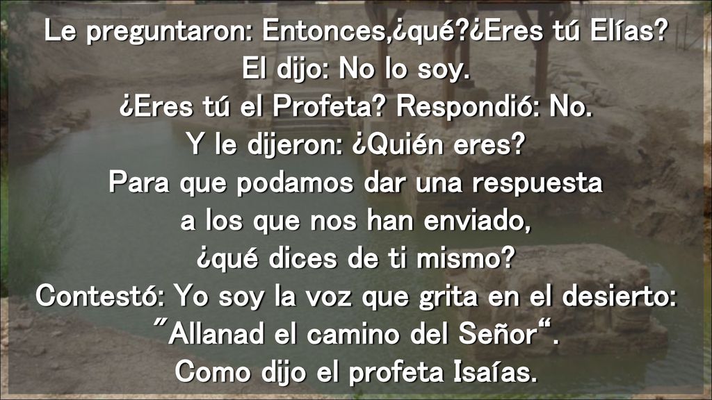 Le preguntaron: Entonces,¿qué. ¿Eres tú Elías. El dijo: No lo soy