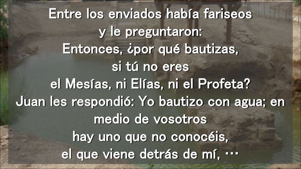 Entre los enviados había fariseos y le preguntaron: Entonces, ¿por qué bautizas, si tú no eres el Mesías, ni Elías, ni el Profeta.