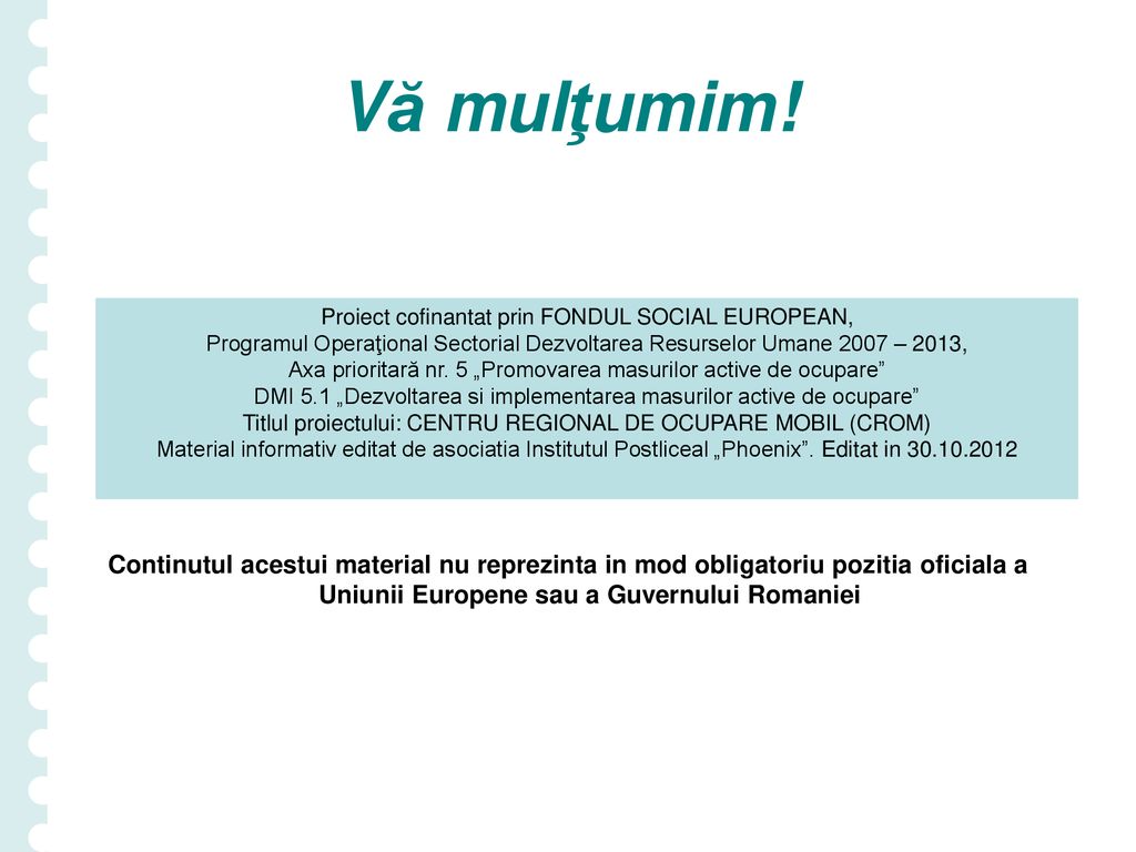 Vă mulţumim! Continutul acestui material nu reprezinta in mod obligatoriu pozitia oficiala a Uniunii Europene sau a Guvernului Romaniei.