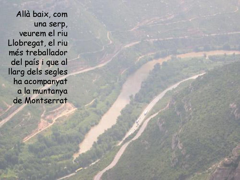 Allà baix, com una serp, veurem el riu Llobregat, el riu més treballador del país i que al llarg dels segles ha acompanyat a la muntanya de Montserrat