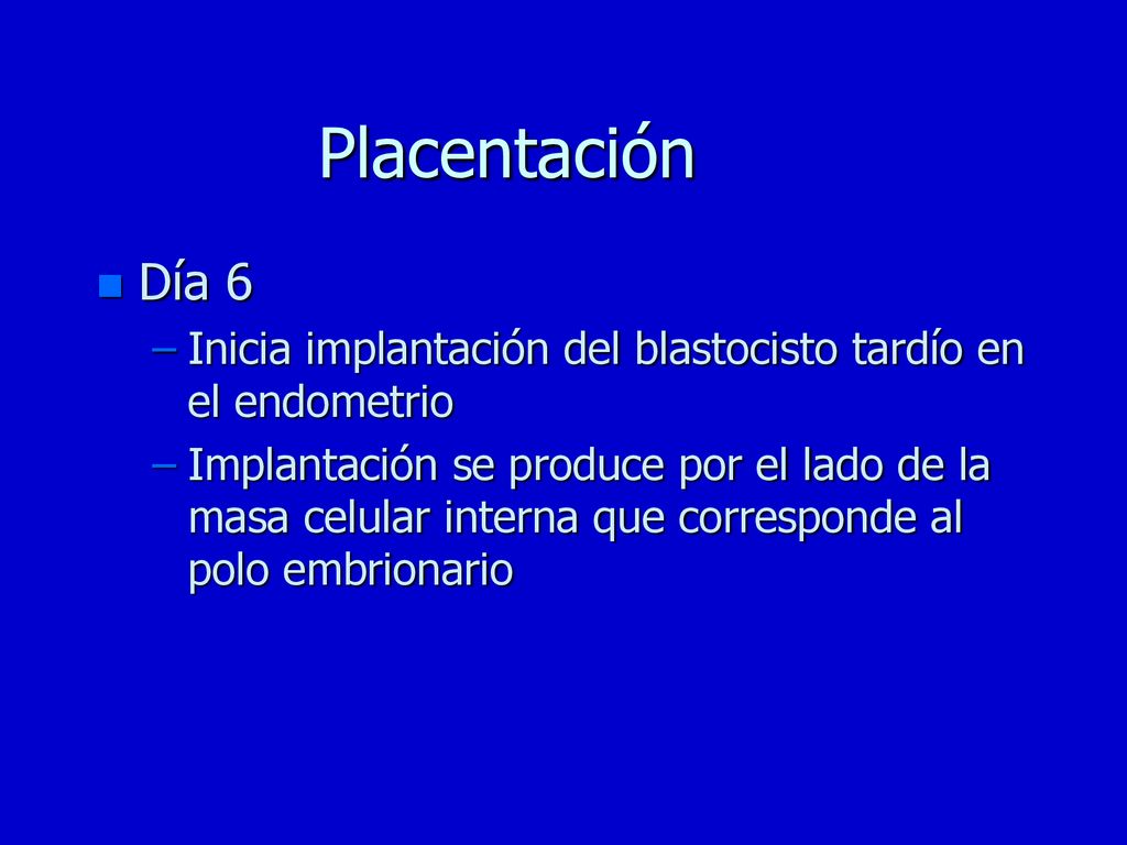 Placentación Día 6. Inicia implantación del blastocisto tardío en el endometrio.