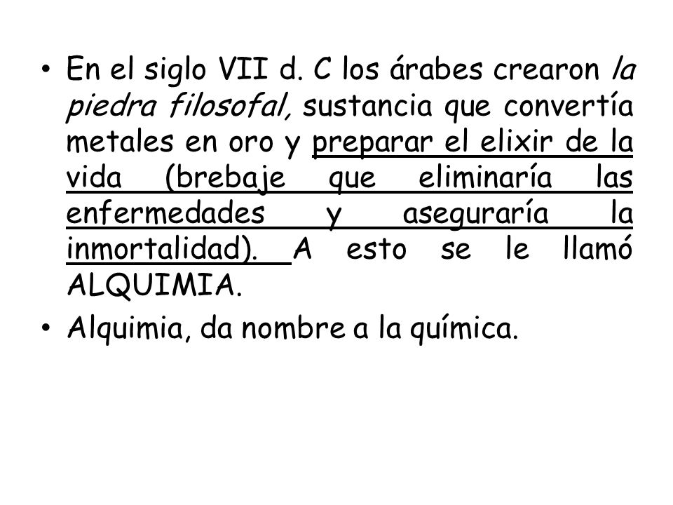 En el siglo VII d. C los árabes crearon la piedra filosofal, sustancia que convertía metales en oro y preparar el elixir de la vida (brebaje que eliminaría las enfermedades y aseguraría la inmortalidad). A esto se le llamó ALQUIMIA.