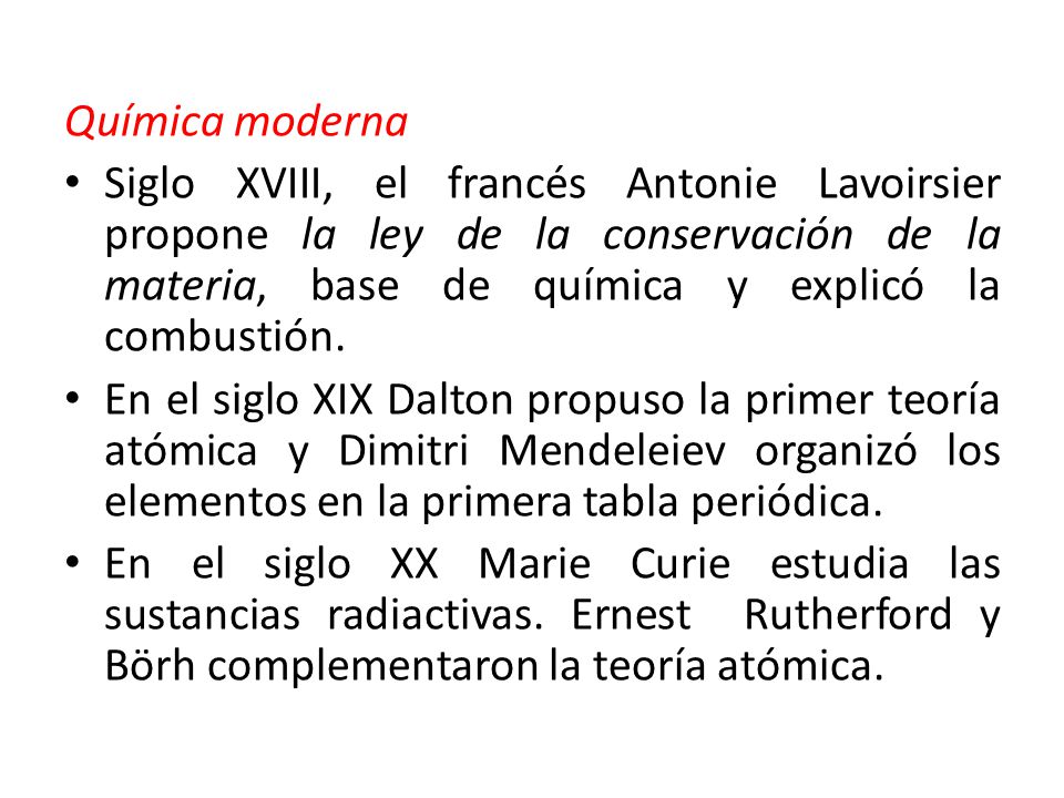 Química moderna Siglo XVIII, el francés Antonie Lavoirsier propone la ley de la conservación de la materia, base de química y explicó la combustión.