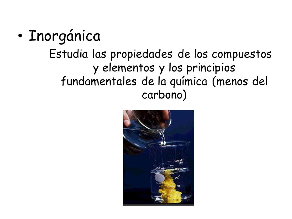 Inorgánica Estudia las propiedades de los compuestos y elementos y los principios fundamentales de la química (menos del carbono)