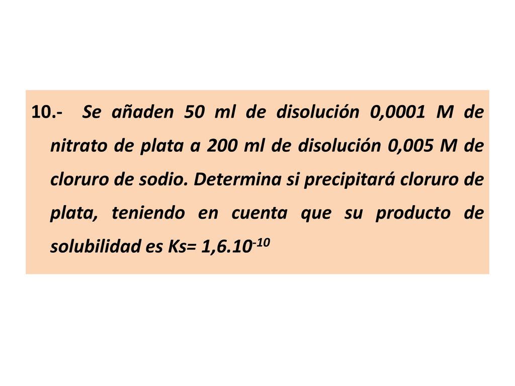 10.- Se añaden 50 ml de disolución 0,0001 M de nitrato de plata a 200 ml de disolución 0,005 M de cloruro de sodio.