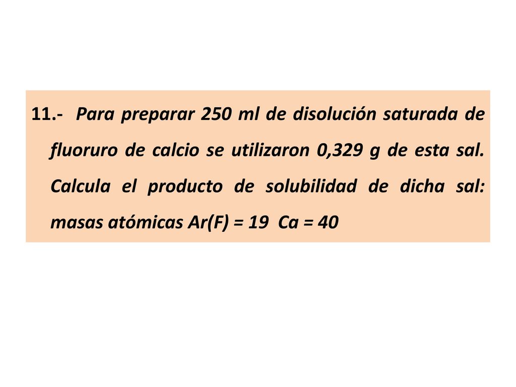 11.- Para preparar 250 ml de disolución saturada de fluoruro de calcio se utilizaron 0,329 g de esta sal.