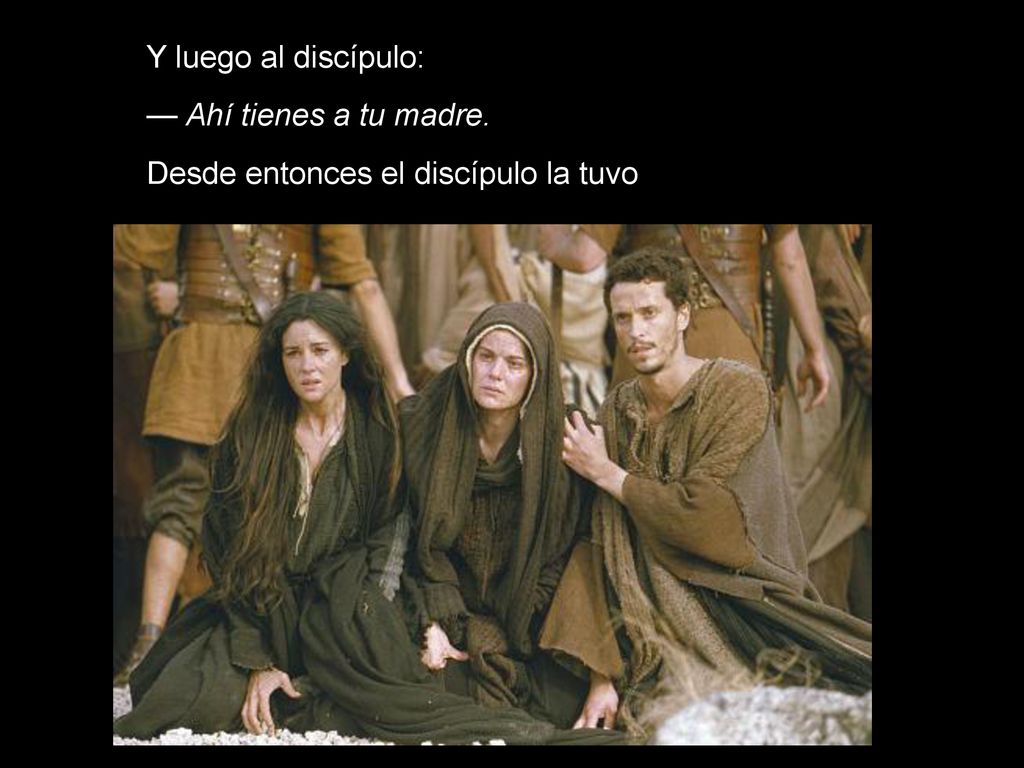 Y luego al discípulo: — Ahí tienes a tu madre. Desde entonces el discípulo la tuvo en su casa.