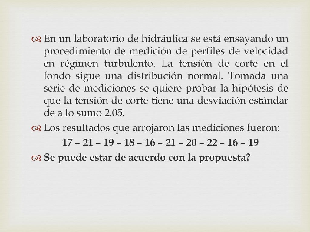 En un laboratorio de hidráulica se está ensayando un procedimiento de medición de perfiles de velocidad en régimen turbulento. La tensión de corte en el fondo sigue una distribución normal. Tomada una serie de mediciones se quiere probar la hipótesis de que la tensión de corte tiene una desviación estándar de a lo sumo 2.05.