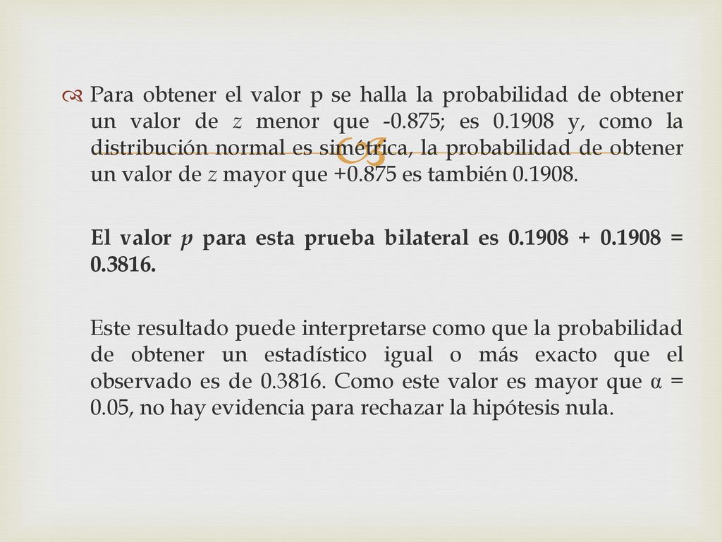 Para obtener el valor p se halla la probabilidad de obtener un valor de z menor que ; es y, como la distribución normal es simétrica, la probabilidad de obtener un valor de z mayor que es también