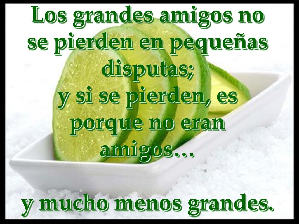 Los grandes amigos no se pierden en pequeñas disputas; y si se pierden, es porque no eran amigos… y mucho menos grandes.