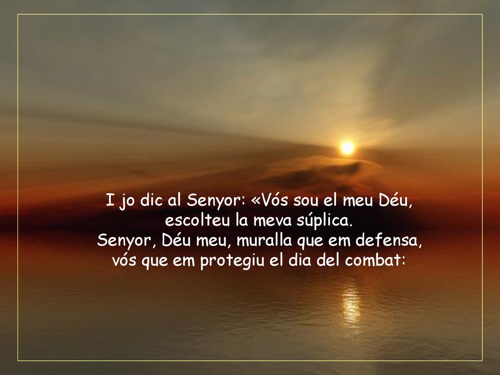 I jo dic al Senyor: «Vós sou el meu Déu, escolteu la meva súplica.
