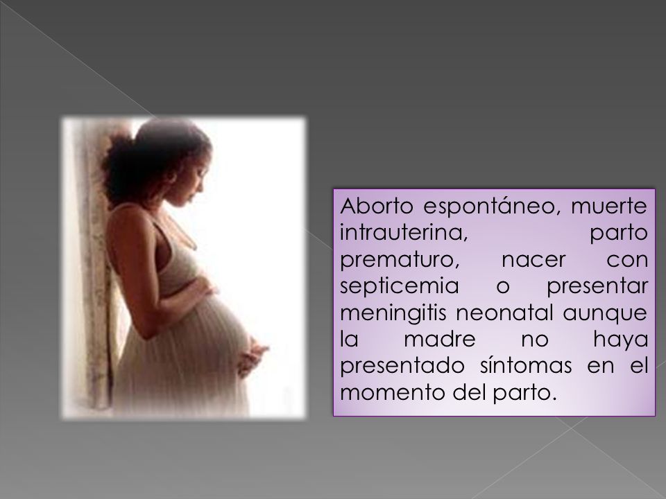 Aborto espontáneo, muerte intrauterina, parto prematuro, nacer con septicemia o presentar meningitis neonatal aunque la madre no haya presentado síntomas en el momento del parto.