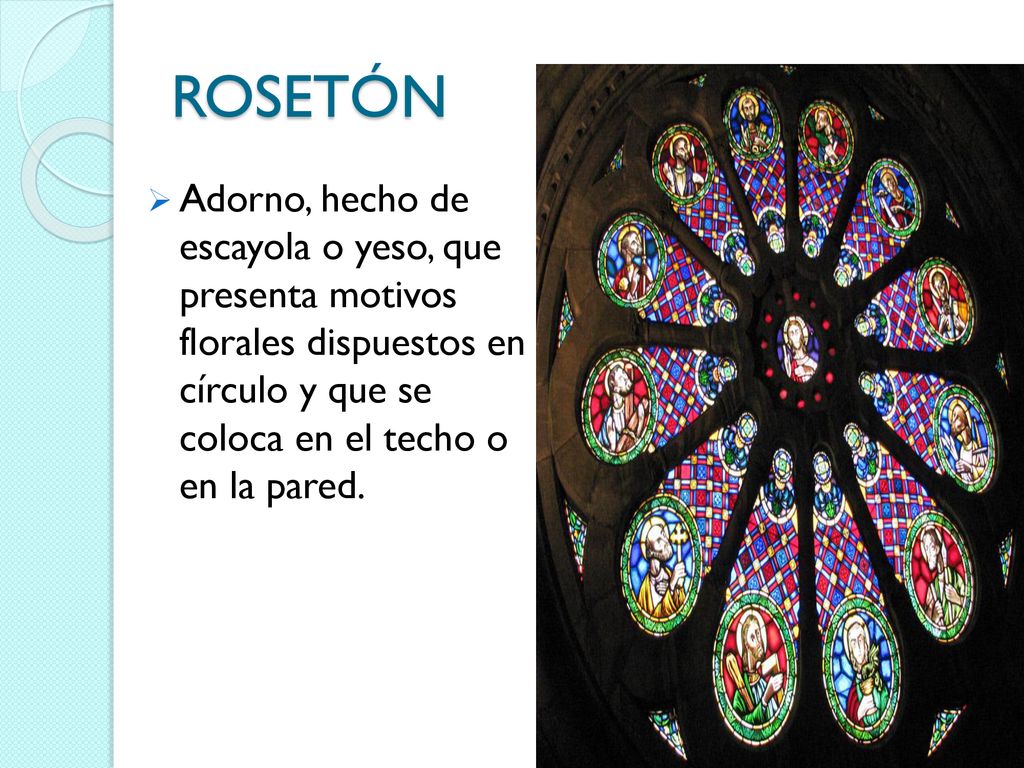 ROSETÓN Adorno, hecho de escayola o yeso, que presenta motivos florales dispuestos en círculo y que se coloca en el techo o en la pared.