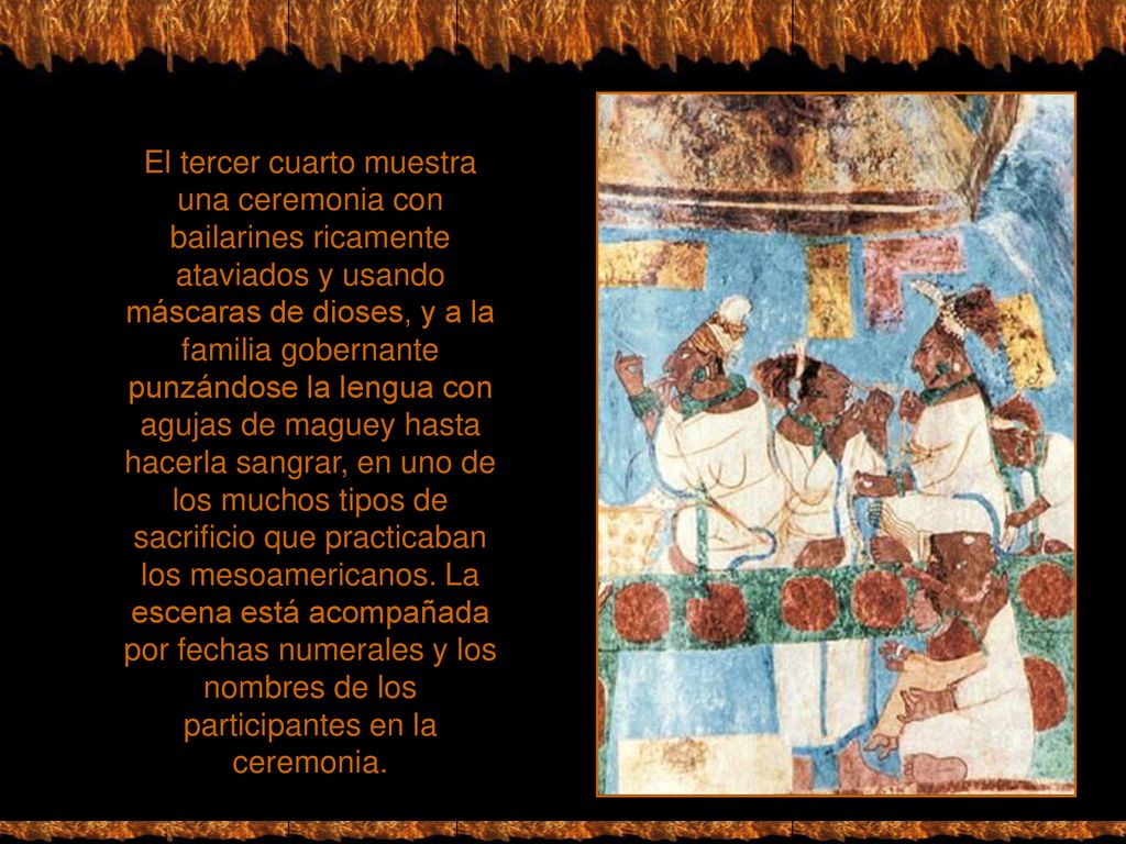 El tercer cuarto muestra una ceremonia con bailarines ricamente ataviados y usando máscaras de dioses, y a la familia gobernante punzándose la lengua con agujas de maguey hasta hacerla sangrar, en uno de los muchos tipos de sacrificio que practicaban los mesoamericanos.