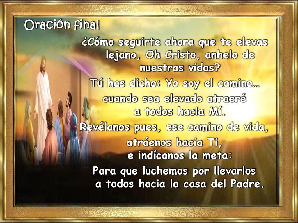 Oración final ¿Cómo seguirte ahora que te elevas lejano, Oh Cristo, anhelo de nuestras vidas Tú has dicho: Yo soy el camino…