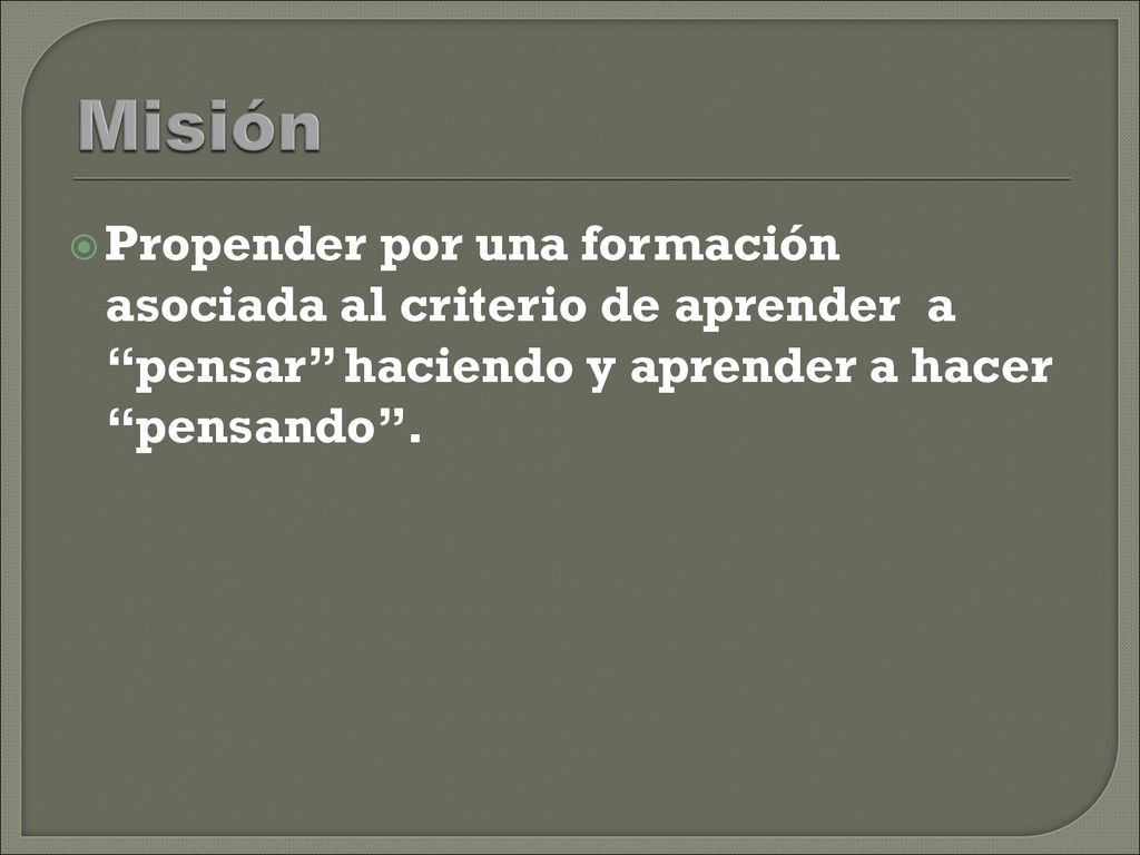 Misión Propender por una formación asociada al criterio de aprender a pensar haciendo y aprender a hacer pensando .