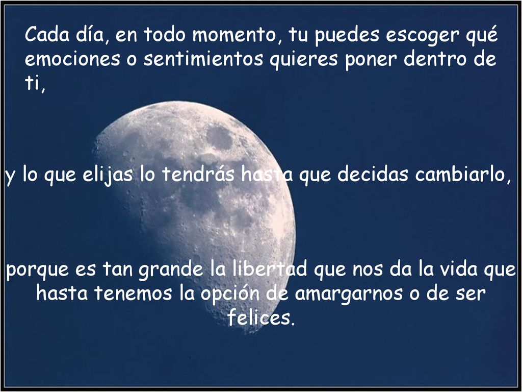 Cada día, en todo momento, tu puedes escoger qué emociones o sentimientos quieres poner dentro de ti,