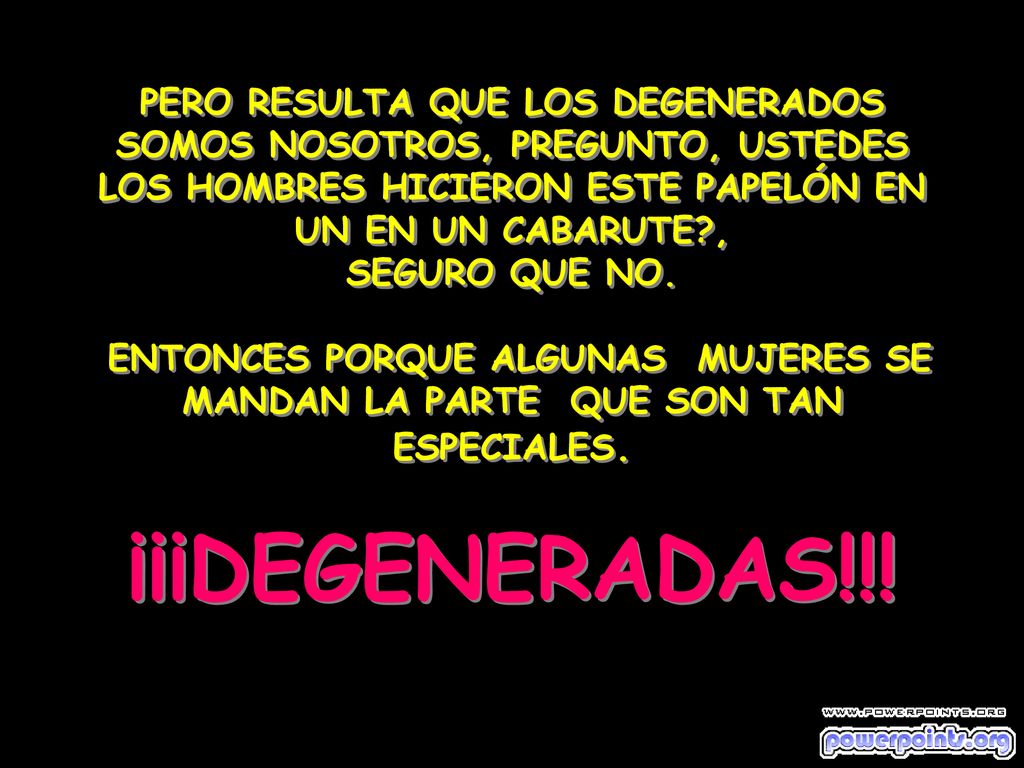 PERO RESULTA QUE LOS DEGENERADOS SOMOS NOSOTROS, PREGUNTO, USTEDES LOS HOMBRES HICIERON ESTE PAPELÓN EN UN EN UN CABARUTE , SEGURO QUE NO.