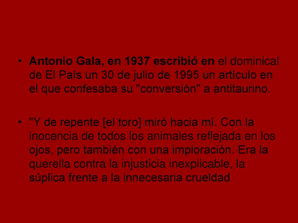 Antonio Gala, en 1937 escribió en el dominical de El País un 30 de julio de 1995 un artículo en el que confesaba su conversión a antitaurino.