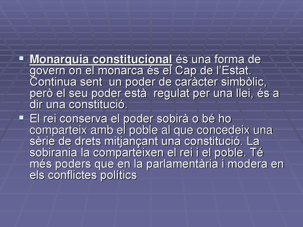 Monarquia constitucional és una forma de govern on el monarca és el Cap de l’Estat. Continua sent un poder de caràcter simbòlic, però el seu poder està regulat per una llei, és a dir una constitució.