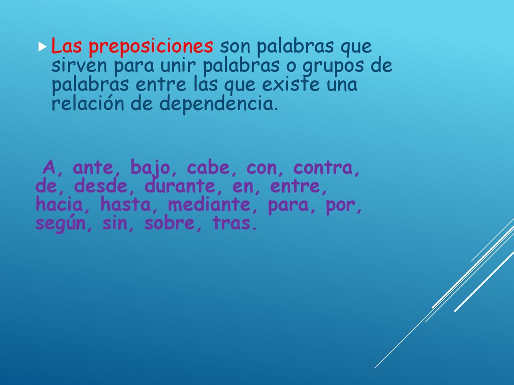 Las preposiciones son palabras que sirven para unir palabras o grupos de palabras entre las que existe una relación de dependencia.
