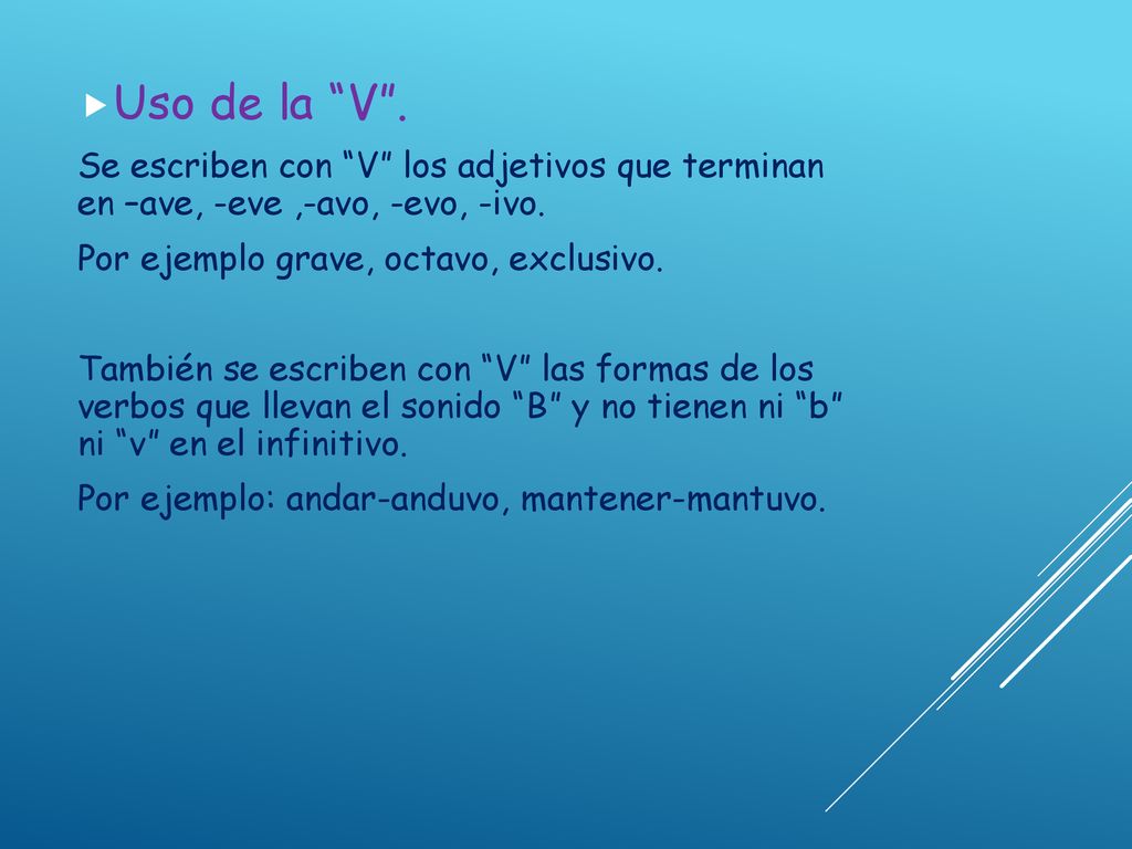 Uso de la V . Se escriben con V los adjetivos que terminan en –ave, -eve ,-avo, -evo, -ivo. Por ejemplo grave, octavo, exclusivo.