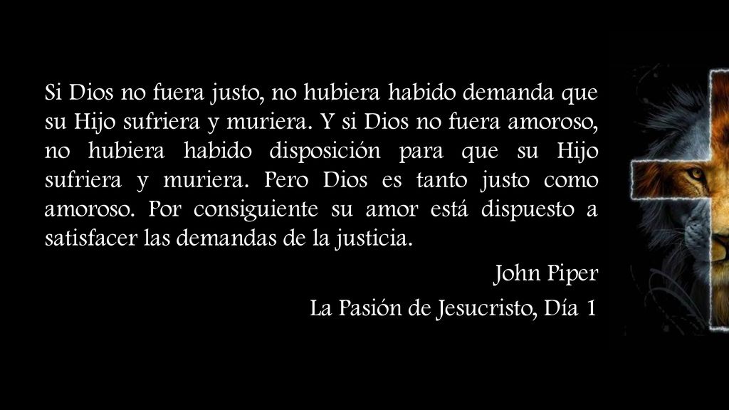 Si Dios no fuera justo, no hubiera habido demanda que su Hijo sufriera y muriera. Y si Dios no fuera amoroso, no hubiera habido disposición para que su Hijo sufriera y muriera. Pero Dios es tanto justo como amoroso. Por consiguiente su amor está dispuesto a satisfacer las demandas de la justicia.