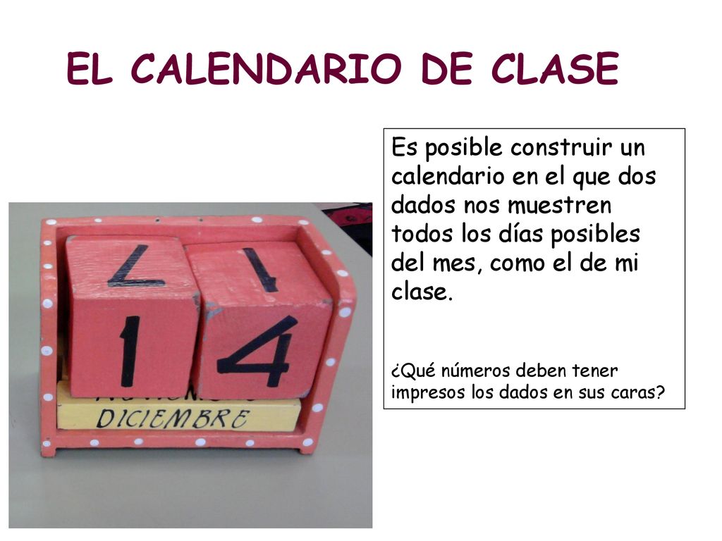 EL CALENDARIO DE CLASE Es posible construir un calendario en el que dos dados nos muestren todos los días posibles del mes, como el de mi clase.