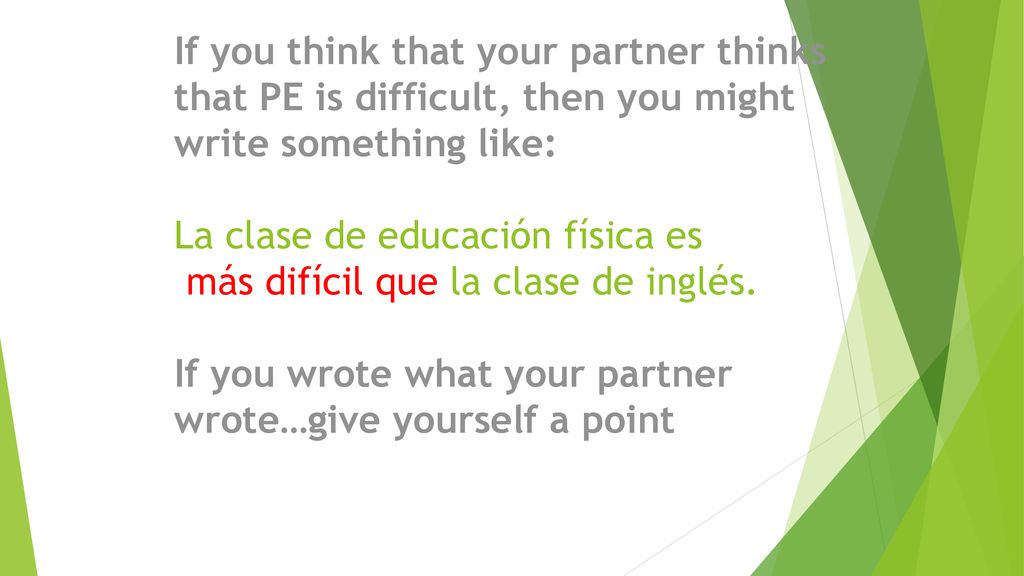 If you think that your partner thinks that PE is difficult, then you might write something like: La clase de educación física es más difícil que la clase de inglés.