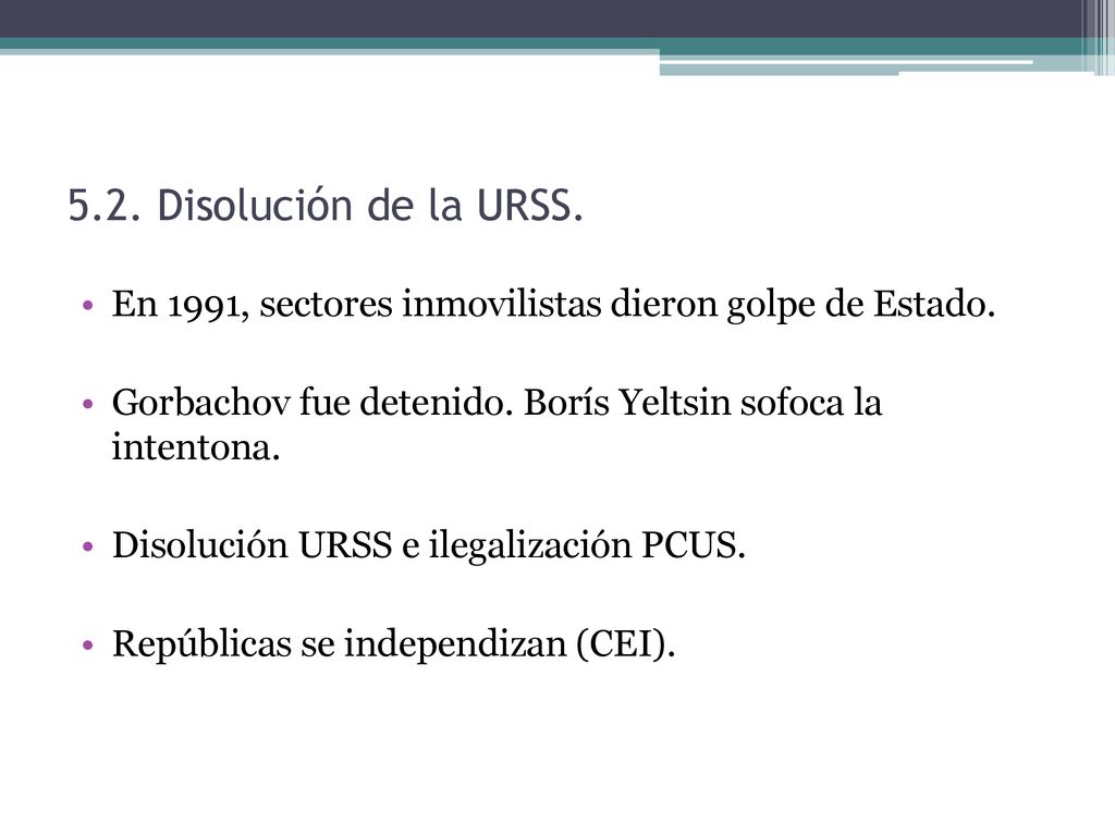 5.2. Disolución de la URSS. En 1991, sectores inmovilistas dieron golpe de Estado. Gorbachov fue detenido. Borís Yeltsin sofoca la intentona.