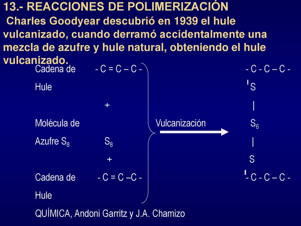 13.- REACCIONES DE POLIMERIZACIÓN Charles Goodyear descubrió en 1939 el hule vulcanizado, cuando derramó accidentalmente una mezcla de azufre y hule natural, obteniendo el hule vulcanizado.