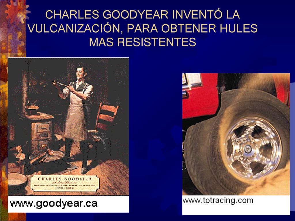 CHARLES GOODYEAR INVENTÓ LA VULCANIZACIÓN, PARA OBTENER HULES MAS RESISTENTES
