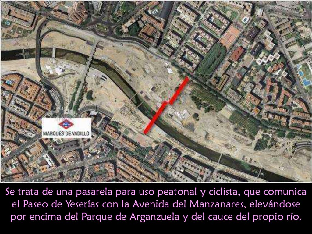 Se trata de una pasarela para uso peatonal y ciclista, que comunica el Paseo de Yeserías con la Avenida del Manzanares, elevándose por encima del Parque de Arganzuela y del cauce del propio río.