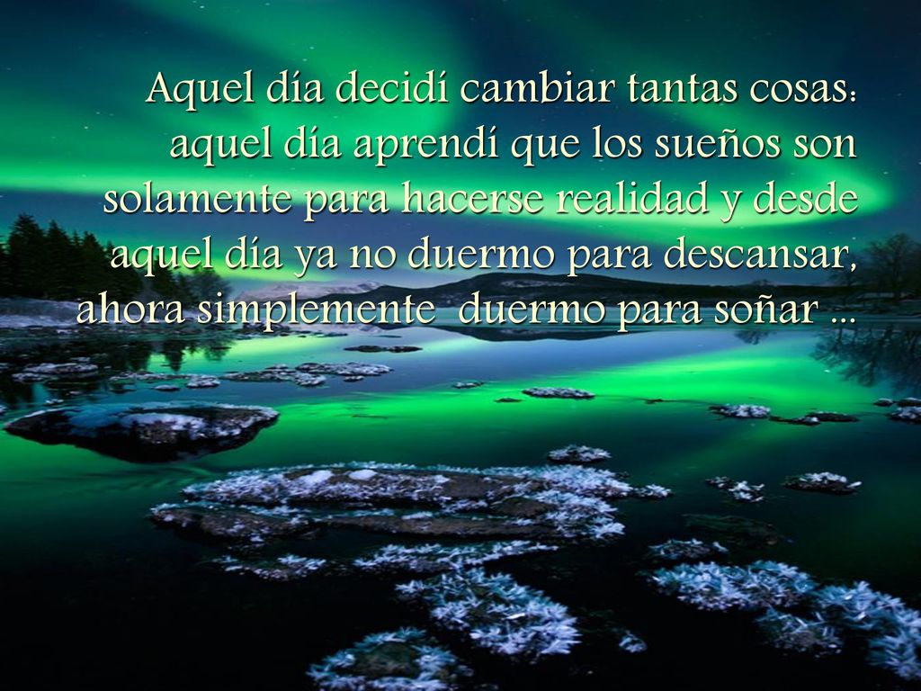 Aquel día decidí cambiar tantas cosas: aquel día aprendí que los sueños son solamente para hacerse realidad y desde aquel día ya no duermo para descansar, ahora simplemente duermo para soñar ...