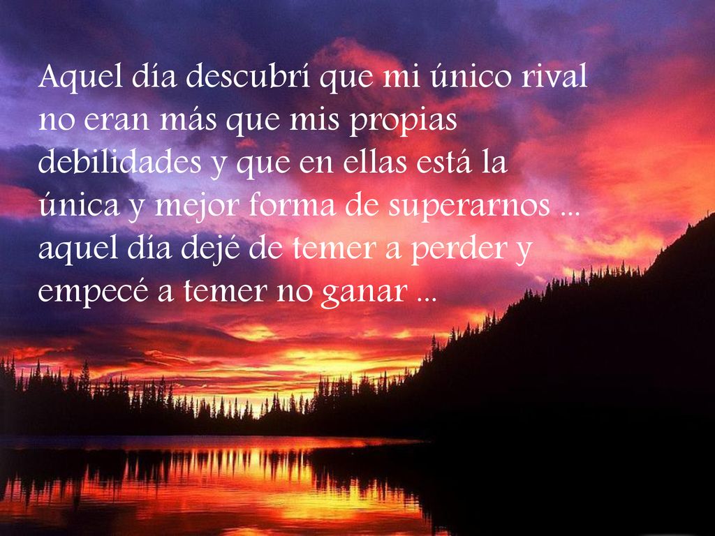 Aquel día descubrí que mi único rival no eran más que mis propias debilidades y que en ellas está la única y mejor forma de superarnos ...