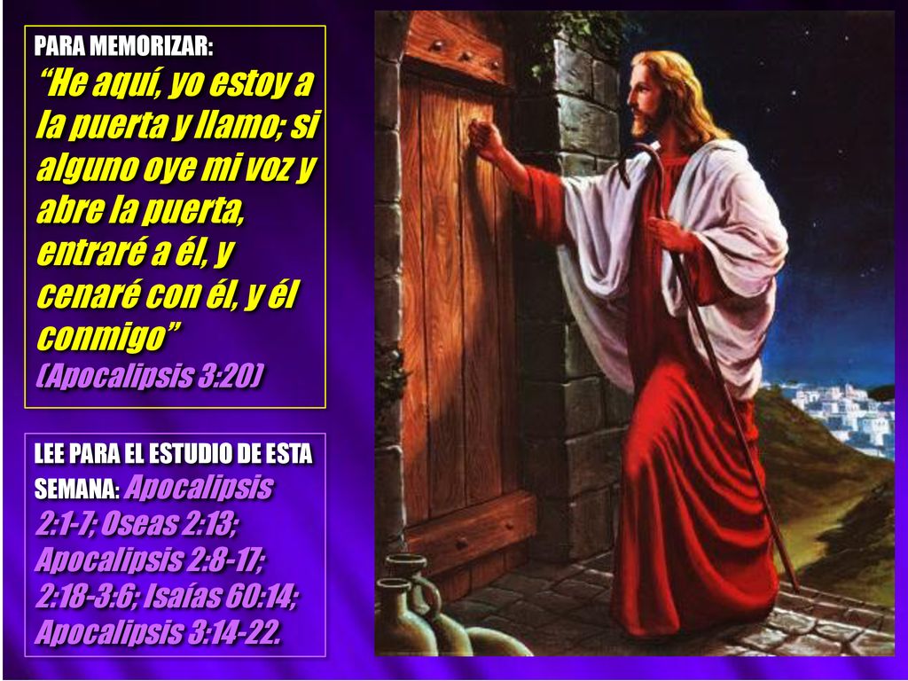 PARA MEMORIZAR: He aquí, yo estoy a la puerta y llamo; si alguno oye mi voz y abre la puerta, entraré a él, y cenaré con él, y él conmigo