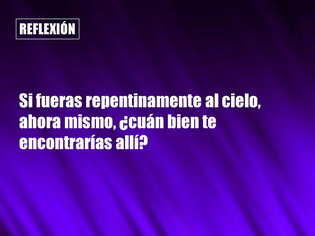 REFLEXIÓN Si fueras repentinamente al cielo, ahora mismo, ¿cuán bien te encontrarías allí